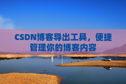 CSDN博客导出工具,便捷管理你的博客内容 CSDN博客导出工具,便捷管理你的博客内容